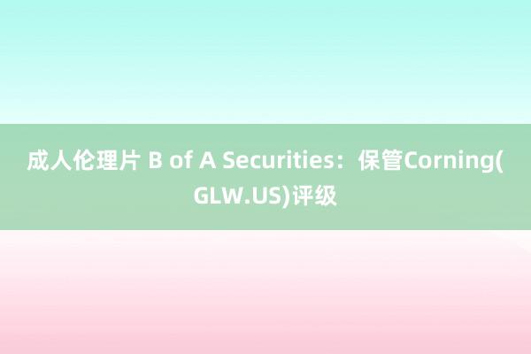 成人伦理片 B of A Securities：保管Corning(GLW.US)评级