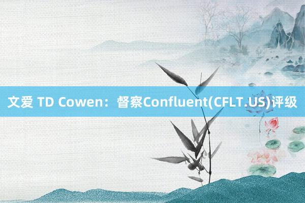 文爱 TD Cowen：督察Confluent(CFLT.US)评级