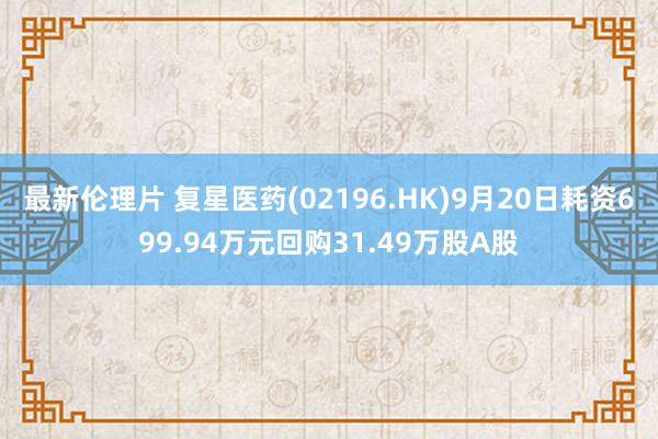 最新伦理片 复星医药(02196.HK)9月20日耗资699.94万元回购31.49万股A股