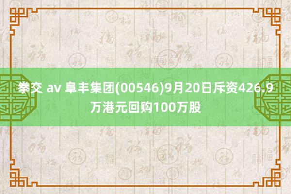 拳交 av 阜丰集团(00546)9月20日斥资426.9万港元回购100万股