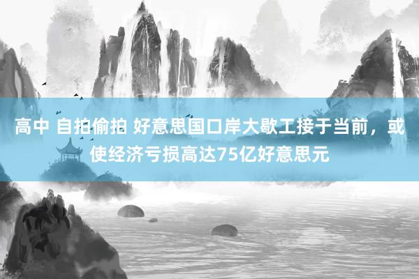 高中 自拍偷拍 好意思国口岸大歇工接于当前，或使经济亏损高达75亿好意思元