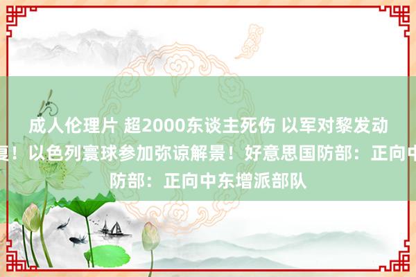 成人伦理片 超2000东谈主死伤 以军对黎发动最大鸿沟报复！以色列寰球参加弥谅解景！好意思国防部：正向中东增派部队