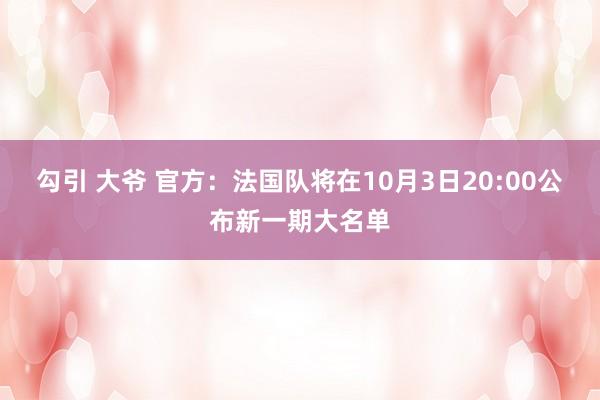 勾引 大爷 官方：法国队将在10月3日20:00公布新一期大名单