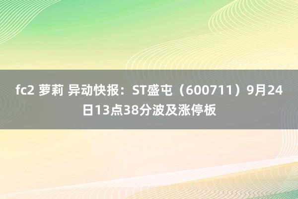 fc2 萝莉 异动快报：ST盛屯（600711）9月24日13点38分波及涨停板