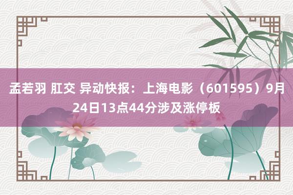 孟若羽 肛交 异动快报：上海电影（601595）9月24日13点44分涉及涨停板