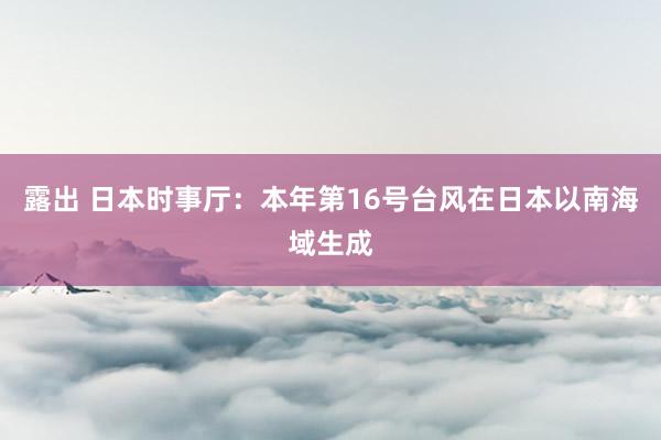 露出 日本时事厅：本年第16号台风在日本以南海域生成