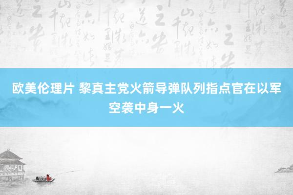 欧美伦理片 黎真主党火箭导弹队列指点官在以军空袭中身一火