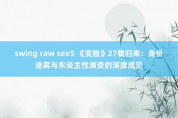 swing raw sex5 《变脸》27载归来：身份迷雾与东谈主性演变的深度成见