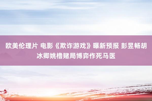 欧美伦理片 电影《欺诈游戏》曝新预报 彭昱畅胡冰卿姚橹赌局博弈作死马医