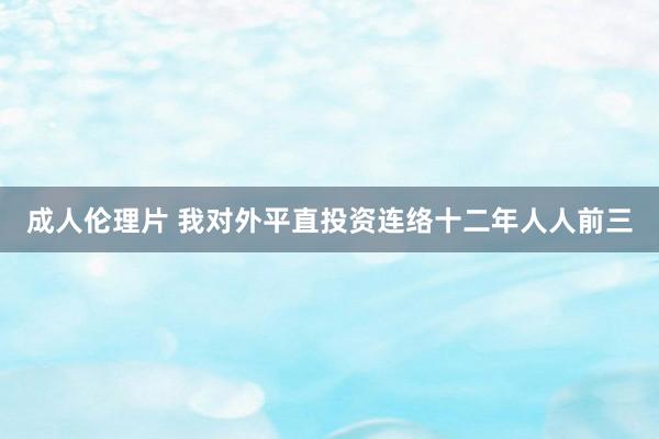 成人伦理片 我对外平直投资连络十二年人人前三