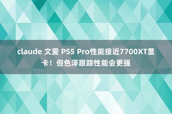 claude 文爱 PS5 Pro性能接近7700XT显卡！但色泽跟踪性能会更强