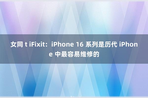 女同 t iFixit：iPhone 16 系列是历代 iPhone 中最容易维修的