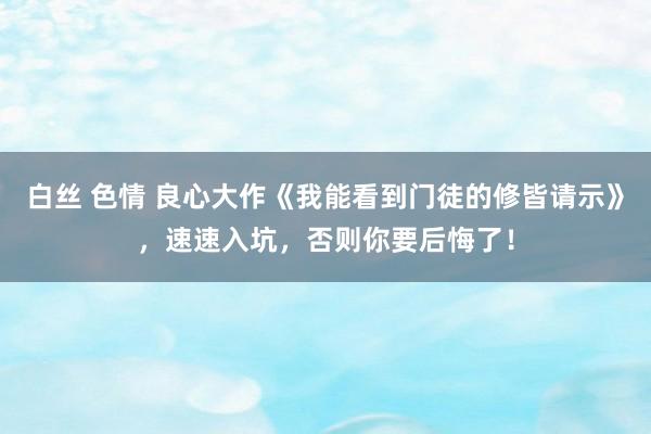 白丝 色情 良心大作《我能看到门徒的修皆请示》，速速入坑，否则你要后悔了！