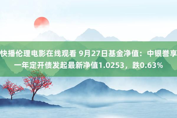 快播伦理电影在线观看 9月27日基金净值：中银誉享一年定开债发起最新净值1.0253，跌0.63%