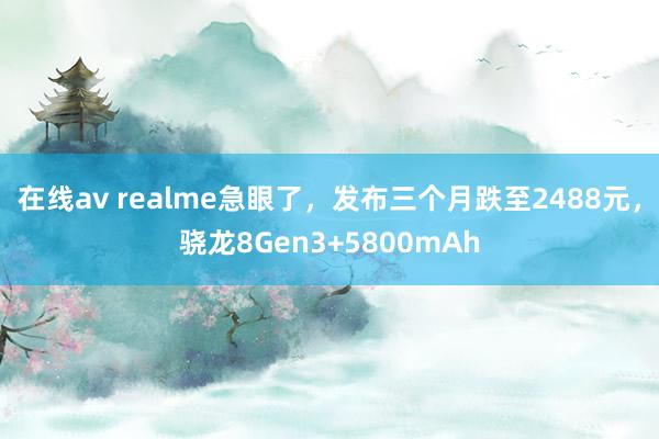 在线av realme急眼了，发布三个月跌至2488元，骁龙8Gen3+5800mAh