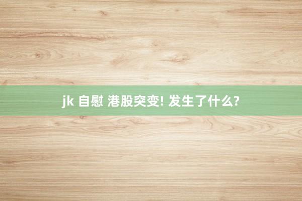 jk 自慰 港股突变! 发生了什么?