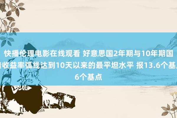 快播伦理电影在线观看 好意思国2年期与10年期国债收益率弧线达到10天以来的最平坦水平 报13.6个基点