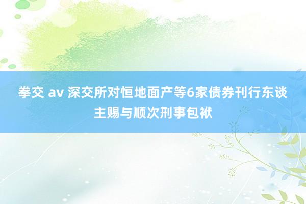 拳交 av 深交所对恒地面产等6家债券刊行东谈主赐与顺次刑事包袱