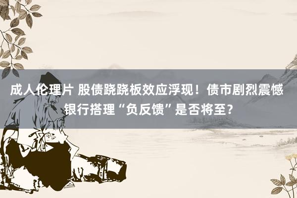 成人伦理片 股债跷跷板效应浮现！债市剧烈震憾 银行搭理“负反馈”是否将至？