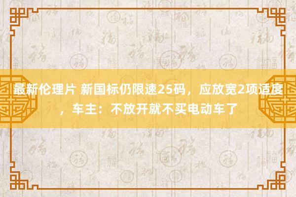 最新伦理片 新国标仍限速25码，应放宽2项适度，车主：不放开就不买电动车了