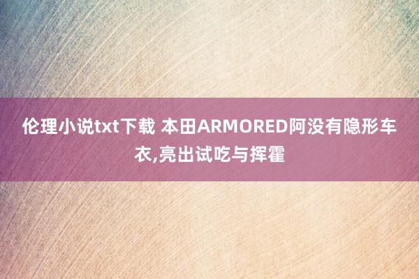 伦理小说txt下载 本田ARMORED阿没有隐形车衣，<a href=