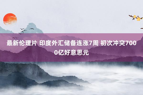 最新伦理片 印度外汇储备连涨7周 初次冲突7000亿好意思元