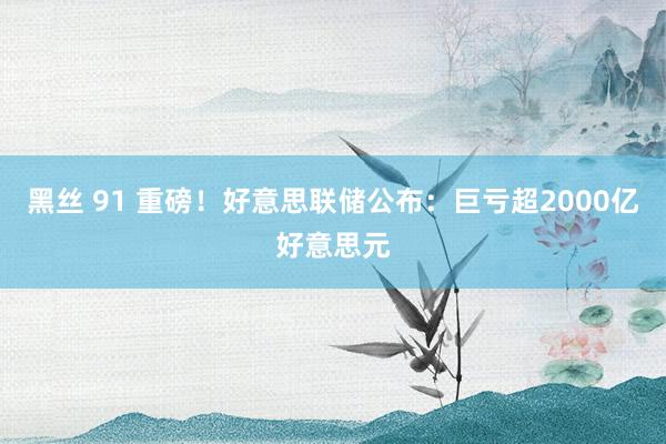 黑丝 91 重磅！好意思联储公布：巨亏超2000亿好意思元