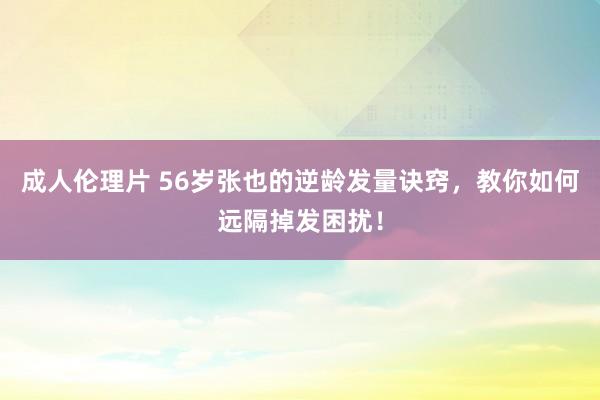 成人伦理片 56岁张也的逆龄发量诀窍，教你如何远隔掉发困扰！