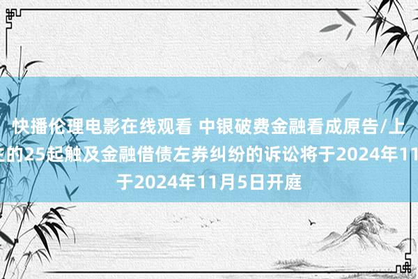 快播伦理电影在线观看 中银破费金融看成原告/上诉东说念主的25起触及金融借债左券纠纷的诉讼将于2024年11月5日开庭