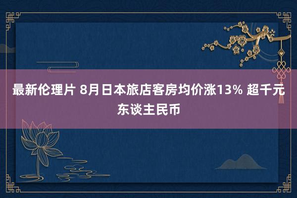 最新伦理片 8月日本旅店客房均价涨13% 超千元东谈主民币