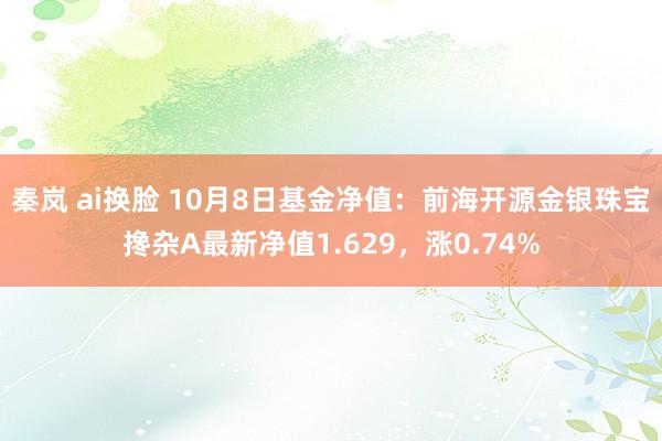 秦岚 ai换脸 10月8日基金净值：前海开源金银珠宝搀杂A最新净值1.629，涨0.74%