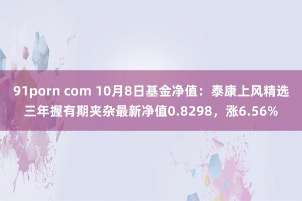 91porn com 10月8日基金净值：泰康上风精选三年握有期夹杂最新净值0.8298，涨6.56%