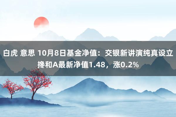 白虎 意思 10月8日基金净值：交银新讲演纯真设立搀和A最新净值1.48，涨0.2%