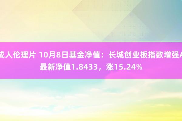 成人伦理片 10月8日基金净值：长城创业板指数增强A最新净值1.8433，涨15.24%