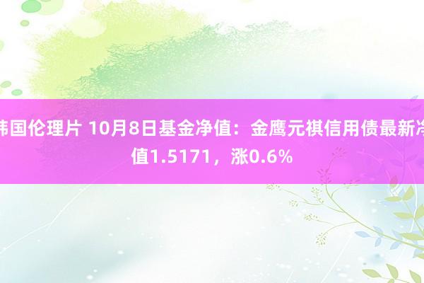 韩国伦理片 10月8日基金净值：金鹰元祺信用债最新净值1.5171，涨0.6%