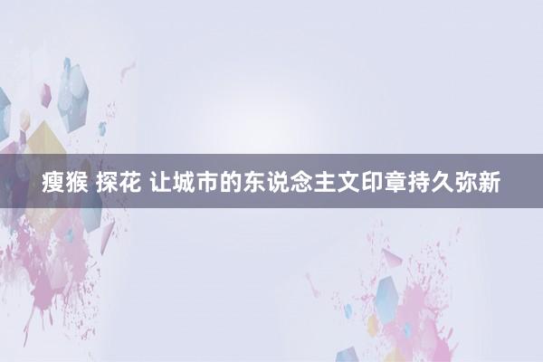 瘦猴 探花 让城市的东说念主文印章持久弥新