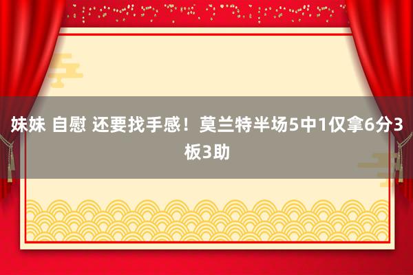 妹妹 自慰 还要找手感！莫兰特半场5中1仅拿6分3板3助