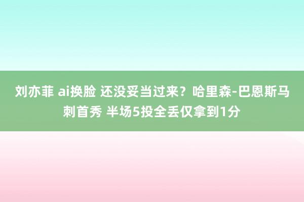 刘亦菲 ai换脸 还没妥当过来？哈里森-巴恩斯马刺首秀 半场5投全丢仅拿到1分