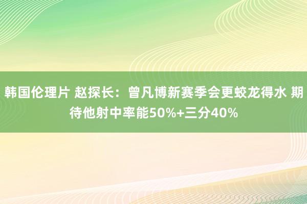 韩国伦理片 赵探长：曾凡博新赛季会更蛟龙得水 期待他射中率能50%+三分40%