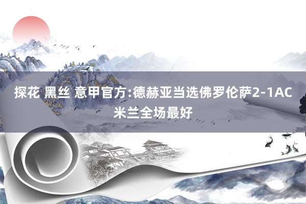 探花 黑丝 意甲官方:德赫亚当选佛罗伦萨2-1AC米兰全场最好