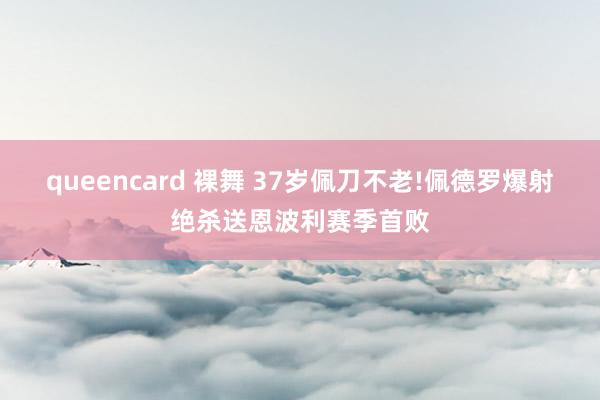 queencard 裸舞 37岁佩刀不老!佩德罗爆射绝杀送恩波利赛季首败