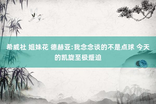 希威社 姐妹花 德赫亚:我念念谈的不是点球 今天的凯旋至极蹙迫