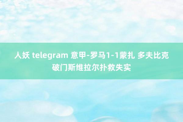 人妖 telegram 意甲-罗马1-1蒙扎 多夫比克破门斯维拉尔扑救失实