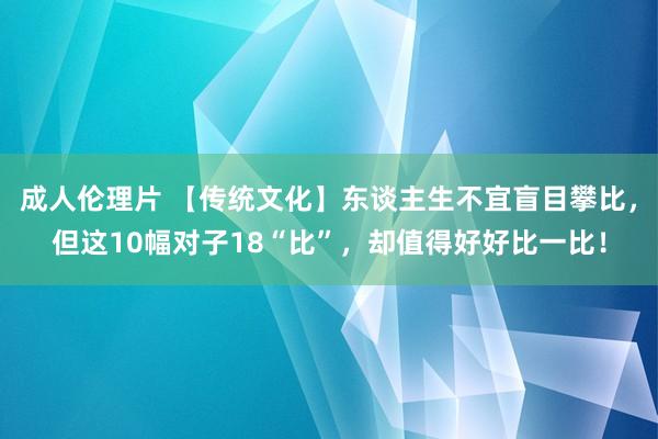 成人伦理片 【传统文化】东谈主生不宜盲目攀比，但这10幅对子18“比”，却值得好好比一比！