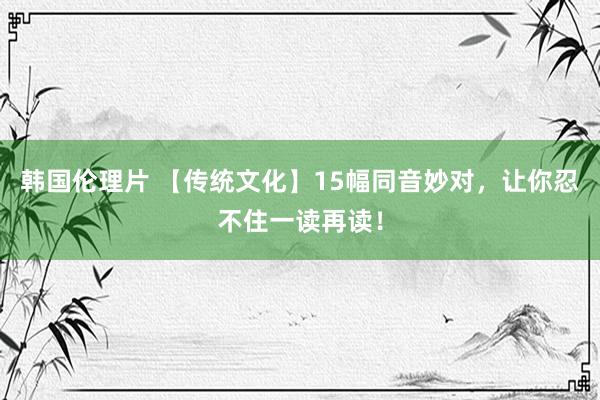 韩国伦理片 【传统文化】15幅同音妙对，让你忍不住一读再读！