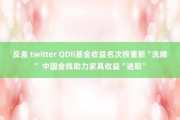 反差 twitter QDII基金收益名次榜重新“洗牌” 中国金钱助力家具收益“进取”