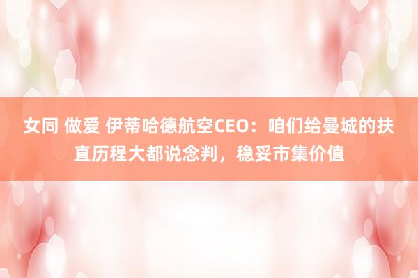 女同 做爱 伊蒂哈德航空CEO：咱们给曼城的扶直历程大都说念判，稳妥市集价值