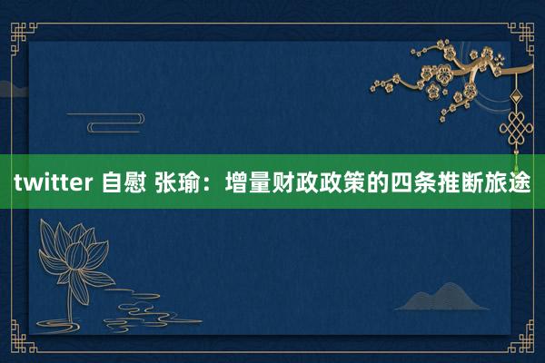 twitter 自慰 张瑜：增量财政政策的四条推断旅途