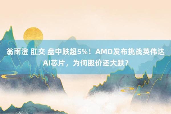 翁雨澄 肛交 盘中跌超5%！AMD发布挑战英伟达AI芯片，为何股价还大跌？