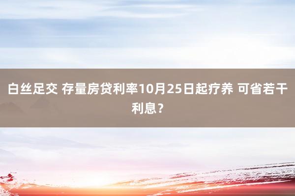 白丝足交 存量房贷利率10月25日起疗养 可省若干利息？